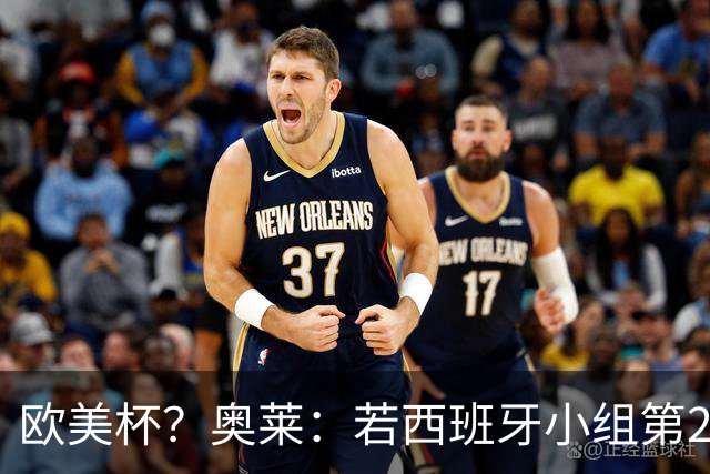 欧美杯？奥莱：若西班牙小组第2 很可能32强战在迈阿密交锋阿根廷